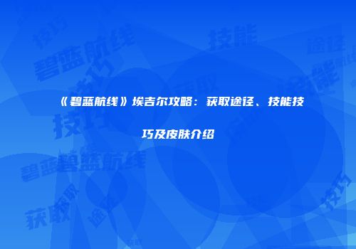《碧蓝航线》埃吉尔攻略：获取途径、技能技巧及皮肤介绍