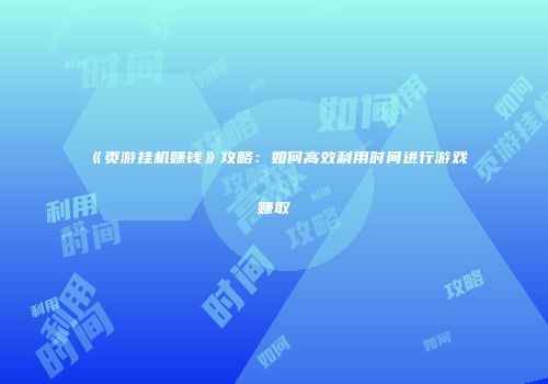 《页游挂机赚钱》攻略：如何高效利用时间进行游戏赚取
