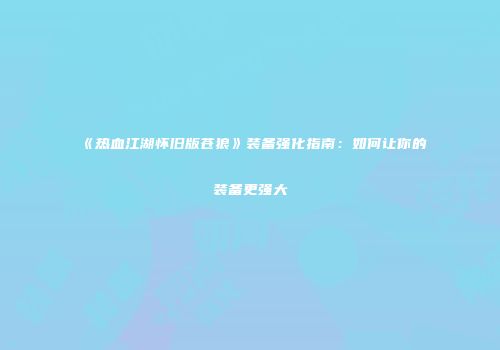 《热血江湖怀旧版苍狼》装备强化指南：如何让你的装备更强大