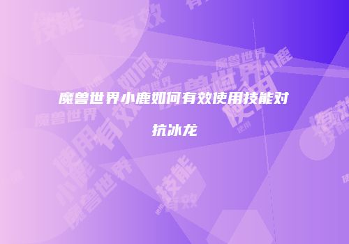 魔兽世界小鹿如何有效使用技能对抗冰龙