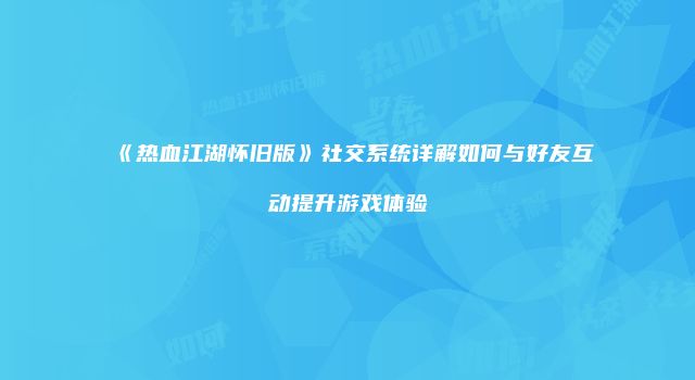 《热血江湖怀旧版》社交系统详解如何与好友互动提升游戏体验