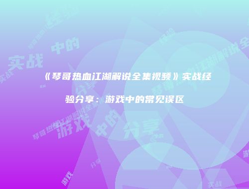 《琴哥热血江湖解说全集视频》实战经验分享：游戏中的常见误区