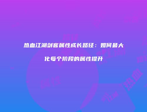 热血江湖剑客属性成长路径：如何最大化每个阶段的属性提升