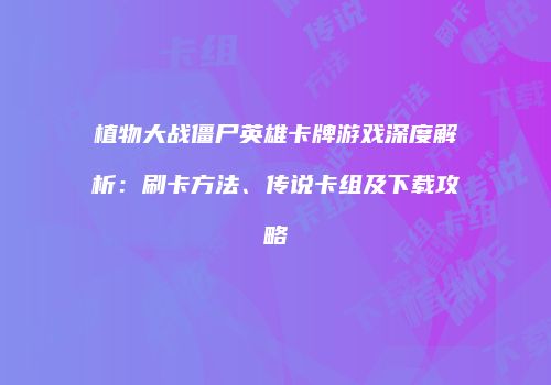 植物大战僵尸英雄卡牌游戏深度解析：刷卡方法、传说卡组及下载攻略