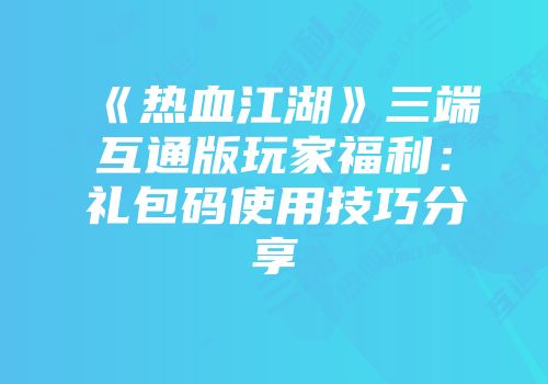 《热血江湖》三端互通版玩家福利：礼包码使用技巧分享