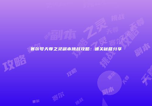 赛尔号天尊之灵副本挑战攻略：通关秘籍分享