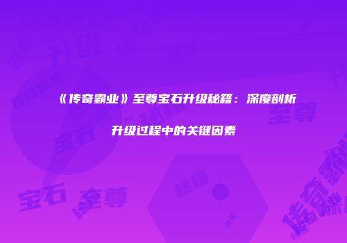 《传奇霸业》至尊宝石升级秘籍：深度剖析升级过程中的关键因素