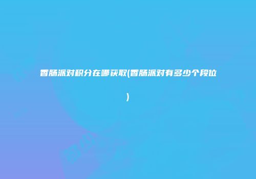 香肠派对积分在哪获取(香肠派对有多少个段位)