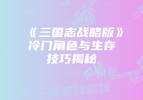 《三国志战略版》冷门角色与生存技巧揭秘