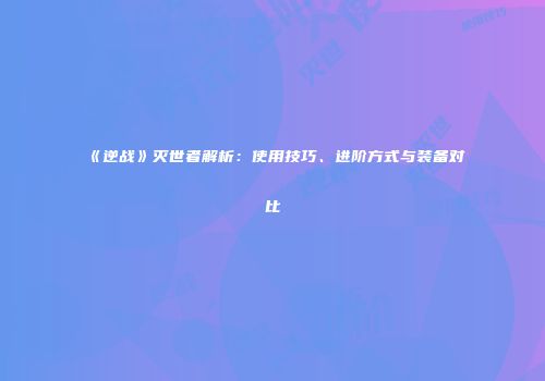 《逆战》灭世者解析：使用技巧、进阶方式与装备对比