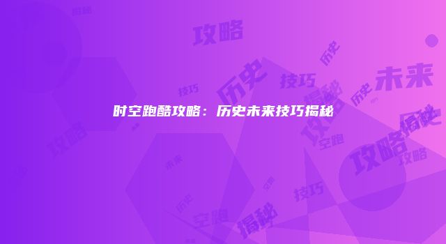 时空跑酷攻略：历史未来技巧揭秘