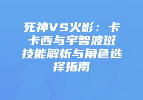 死神VS火影：卡卡西与宇智波斑技能解析与角色选择指南