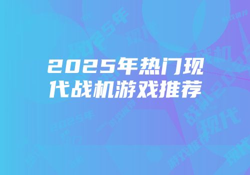 2025年热门现代战机游戏推荐