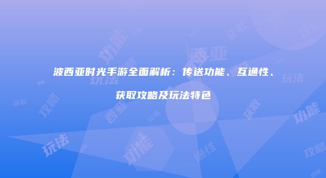 波西亚时光手游全面解析：传送功能、互通性、获取攻略及玩法特色