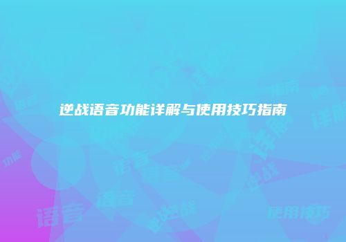 逆战语音功能详解与使用技巧指南