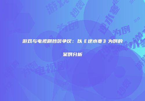 游戏与电视剧抄袭争议：以《逆水寒》为例的案例分析