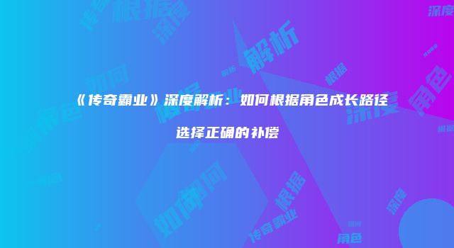 《传奇霸业》深度解析：如何根据角色成长路径选择正确的补偿