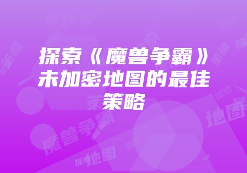 探索《魔兽争霸》未加密地图的最佳策略