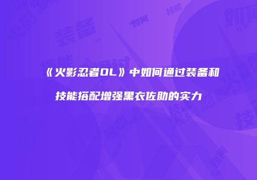 《火影忍者OL》中如何通过装备和技能搭配增强黑衣佐助的实力