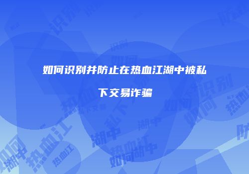 如何识别并防止在热血江湖中被私下交易诈骗