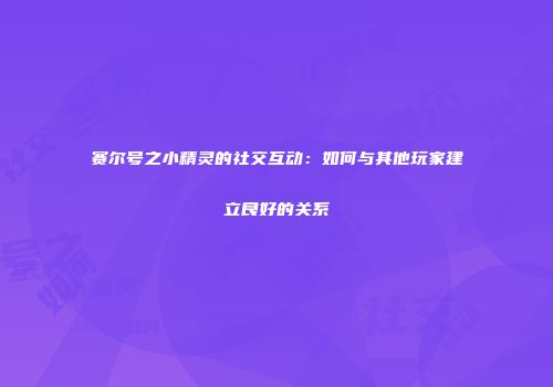 赛尔号之小精灵的社交互动：如何与其他玩家建立良好的关系