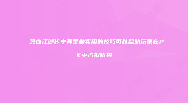 热血江湖传中有哪些实用的技巧可以帮助玩家在PK中占据优势
