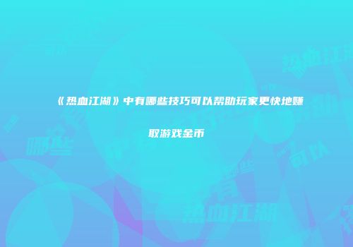 《热血江湖》中有哪些技巧可以帮助玩家更快地赚取游戏金币