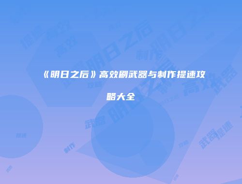 《明日之后》高效刷武器与制作提速攻略大全