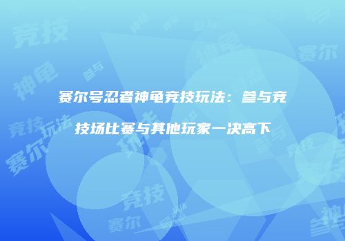 赛尔号忍者神龟竞技玩法：参与竞技场比赛与其他玩家一决高下