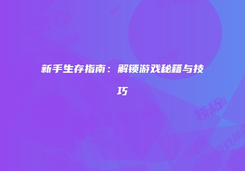 新手生存指南：解锁游戏秘籍与技巧