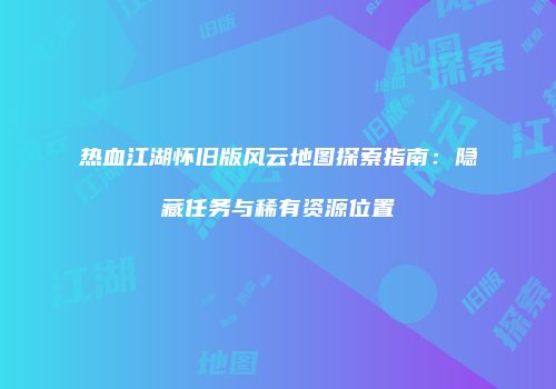 热血江湖怀旧版风云地图探索指南：隐藏任务与稀有资源位置