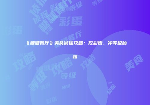 《糖糖餐厅》美食侦探攻略：挖彩蛋、冲等级秘籍