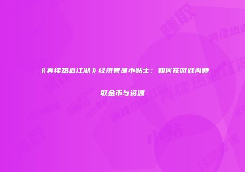 《再续热血江湖》经济管理小贴士：如何在游戏内赚取金币与资源