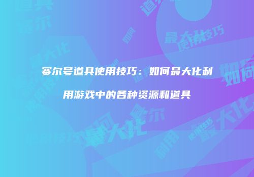 赛尔号道具使用技巧：如何最大化利用游戏中的各种资源和道具