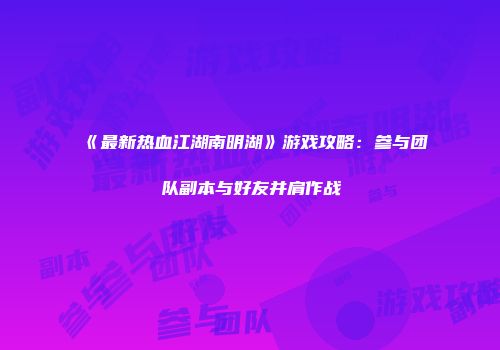 《最新热血江湖南明湖》游戏攻略：参与团队副本与好友并肩作战