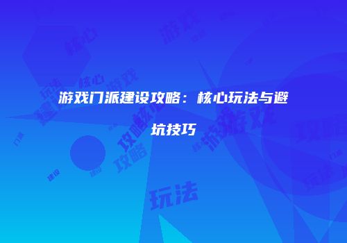 游戏门派建设攻略：核心玩法与避坑技巧