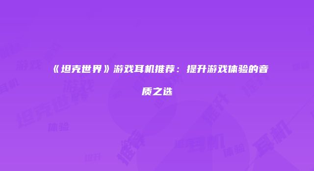 《坦克世界》游戏耳机推荐：提升游戏体验的音质之选