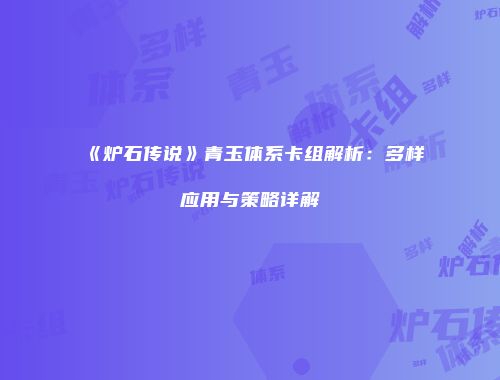 《炉石传说》青玉体系卡组解析：多样应用与策略详解