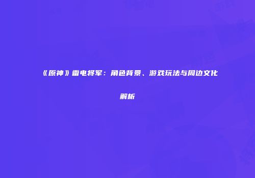 《原神》雷电将军：角色背景、游戏玩法与周边文化解析