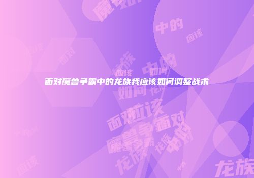 面对魔兽争霸中的龙族我应该如何调整战术