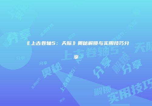 《上古卷轴5：天际》奥秘解锁与实用技巧分享