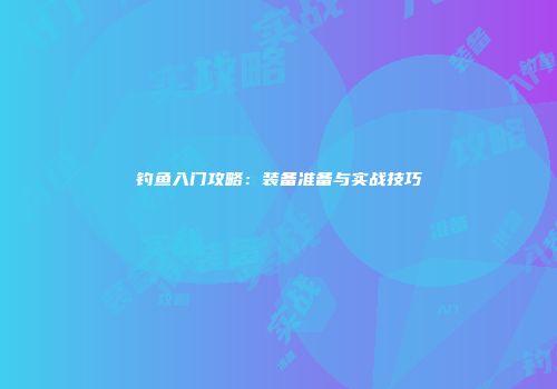 钓鱼入门攻略：装备准备与实战技巧