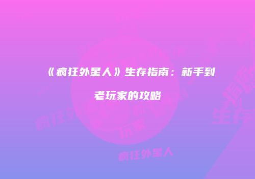 《疯狂外星人》生存指南：新手到老玩家的攻略