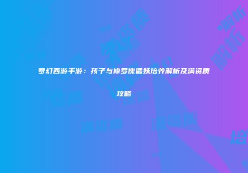 梦幻西游手游：孩子与修罗傀儡妖培养解析及满资质攻略