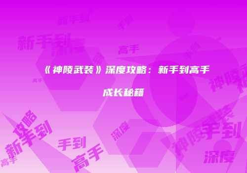 《神陵武装》深度攻略：新手到高手成长秘籍