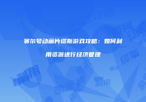 赛尔号动画片缪斯游戏攻略：如何利用资源进行经济管理