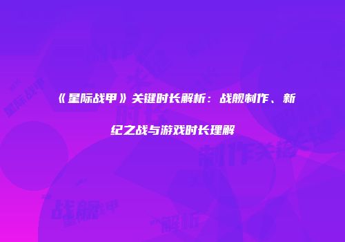 《星际战甲》关键时长解析：战舰制作、新纪之战与游戏时长理解