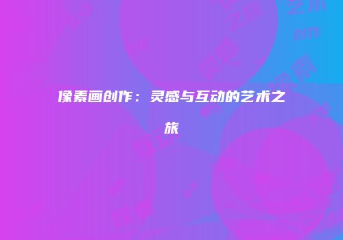 像素画创作：灵感与互动的艺术之旅