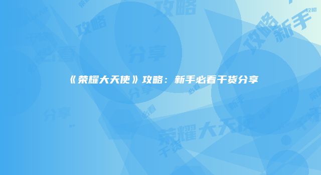 《荣耀大天使》攻略：新手必看干货分享