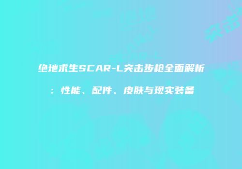 绝地求生SCAR-L突击步枪全面解析：性能、配件、皮肤与现实装备